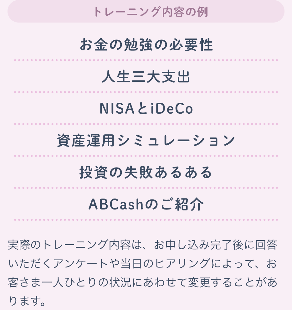 トレーニング内容の例 お金の勉強の必要性/人生三大支出/NISAとiDeCo/資産運用シミュレーション/投資の失敗あるある/ABCashのご紹介