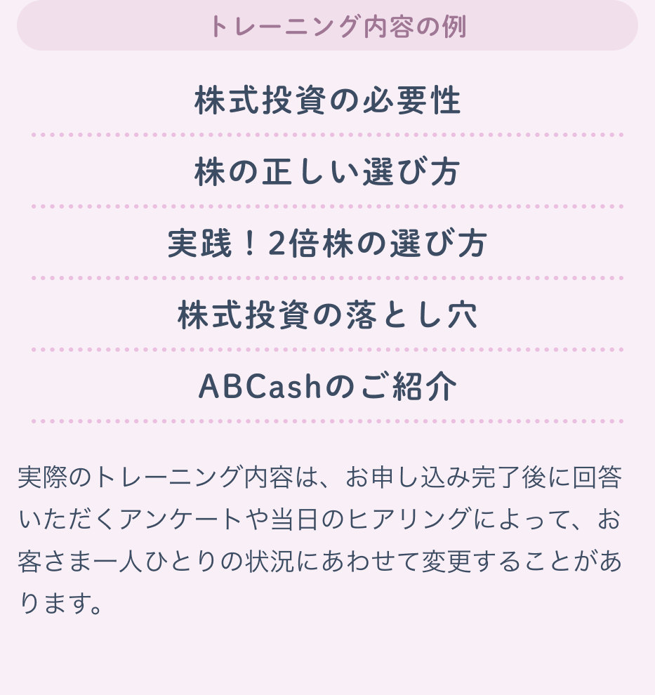 トレーニング内容の例 株式投資の必要性/株の正しい選び方/実践！2倍株の選び方/株式投資の落とし穴/ABCashのご紹介